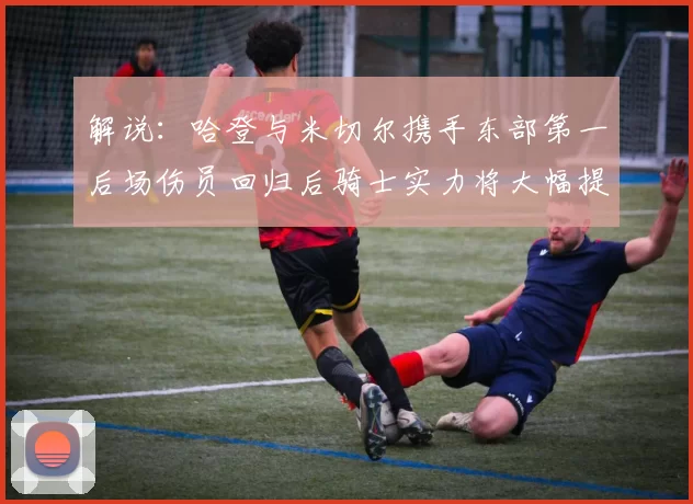 解说:哈登与米切尔携手东部第一后场伤员回归后骑士实力将大幅提升