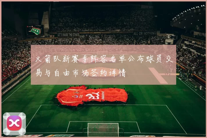 火箭队新赛季阵容名单公布球员交易与自由市场签约详情