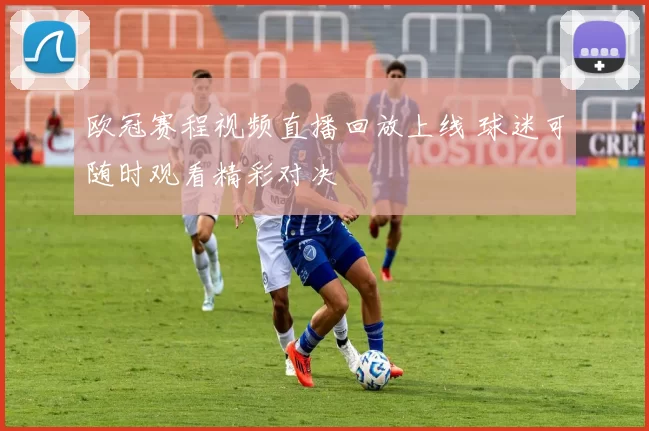 欧冠赛程视频直播回放上线 球迷可随时观看精彩对决
