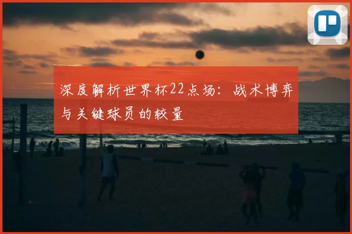 深度解析世界杯22点场：战术博弈与关键球员的较量