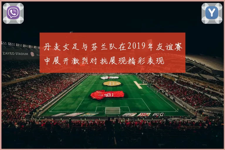 丹麦女足与芬兰队在2019年友谊赛中展开激烈对抗展现精彩表现