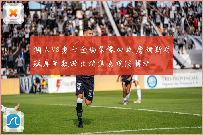 湖人vs勇士全场录像回放 詹姆斯对飙库里数据出炉焦点攻防解析
