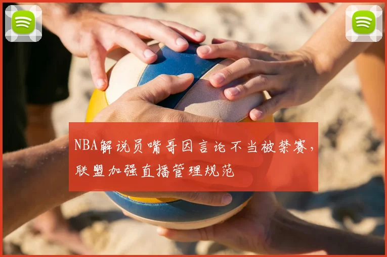 NBA解说员嘴哥因言论不当被禁赛,联盟加强直播管理规范