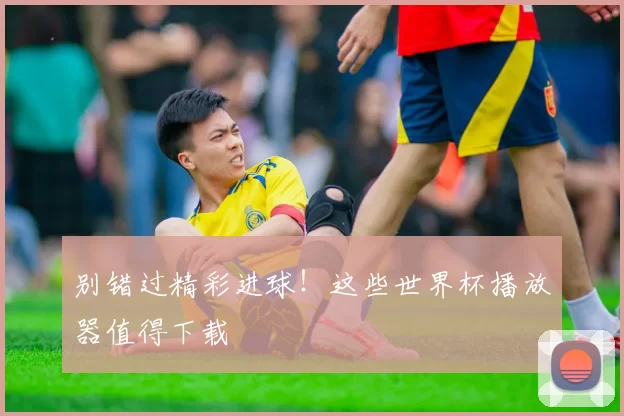 别错过精彩进球!这些世界杯播放器值得下载