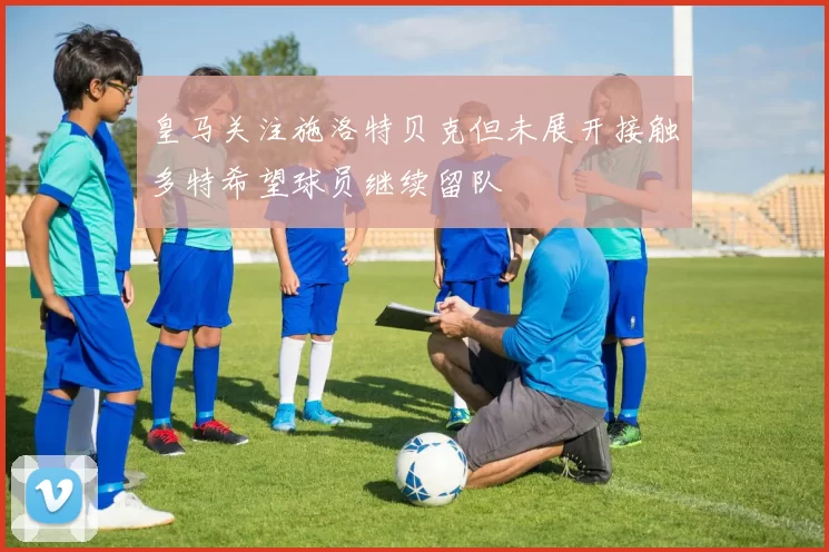 皇马关注施洛特贝克但未展开接触多特希望球员继续留队