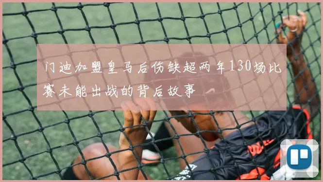 门迪加盟皇马后伤缺超两年130场比赛未能出战的背后故事