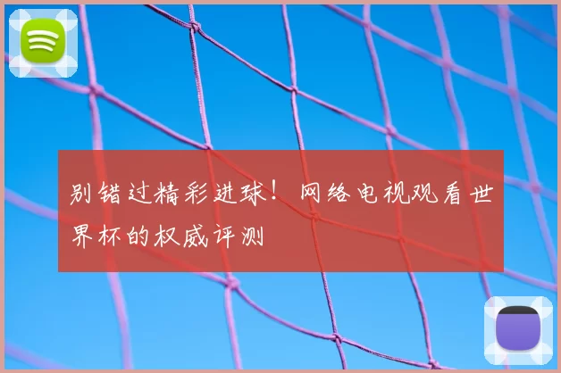 别错过精彩进球!网络电视观看世界杯的权威评测