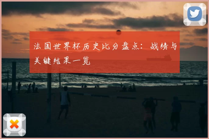法国世界杯历史比分盘点:战绩与关键结果一览