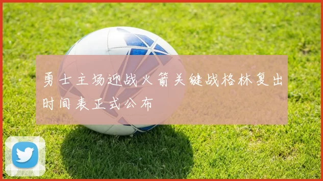 勇士主场迎战火箭关键战格林复出时间表正式公布