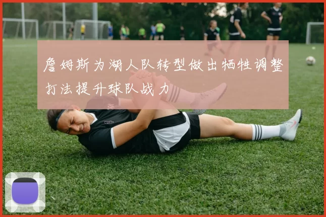 詹姆斯为湖人队转型做出牺牲调整打法提升球队战力
