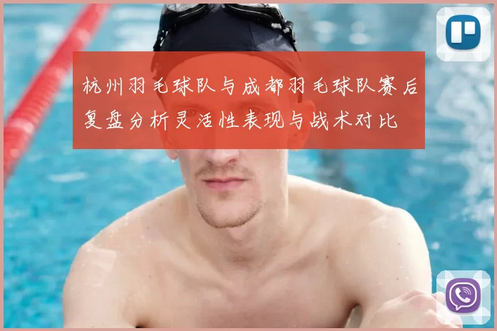 杭州羽毛球队与成都羽毛球队赛后复盘分析灵活性表现与战术对比