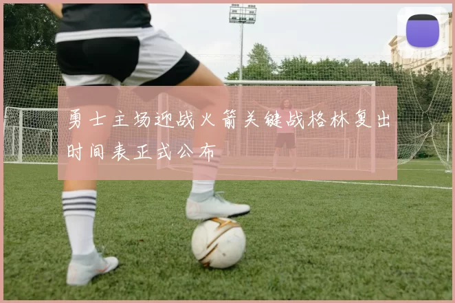 勇士主场迎战火箭关键战格林复出时间表正式公布