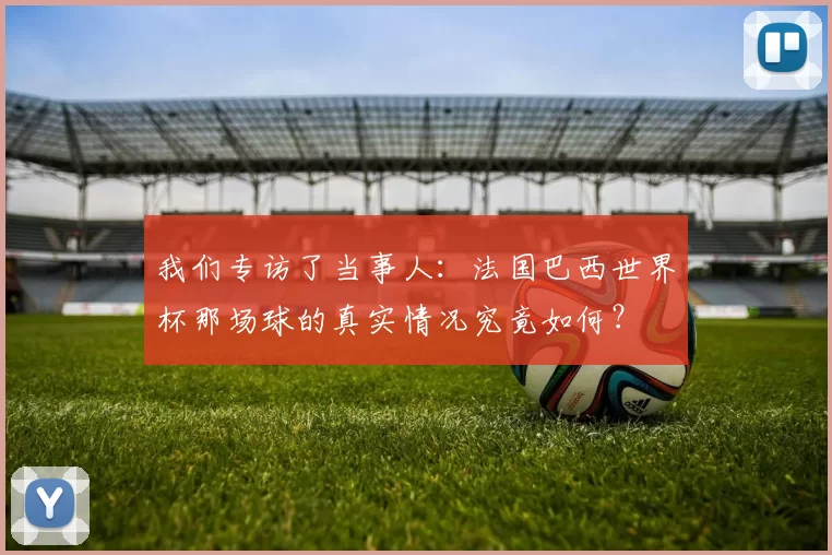 我们专访了当事人:法国巴西世界杯那场球的真实情况究竟如何?
