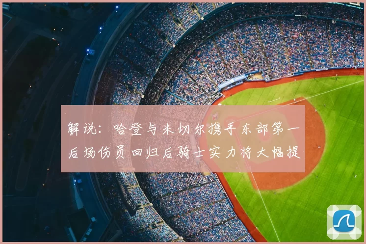 解说:哈登与米切尔携手东部第一后场伤员回归后骑士实力将大幅提升
