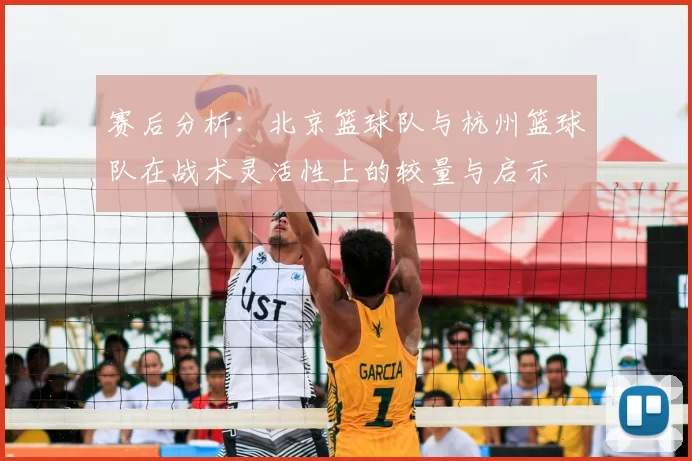 赛后分析:北京篮球队与杭州篮球队在战术灵活性上的较量与启示