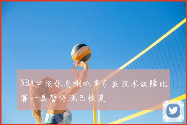 NBA中场休息喇叭声引发技术故障比赛一度暂停现已恢复