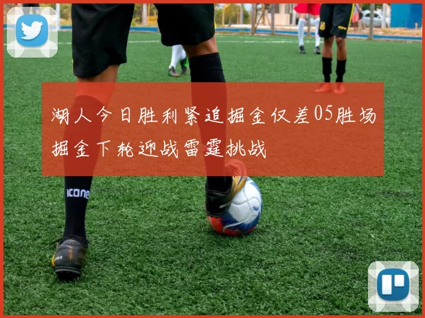 湖人今日胜利紧追掘金仅差05胜场掘金下轮迎战雷霆挑战