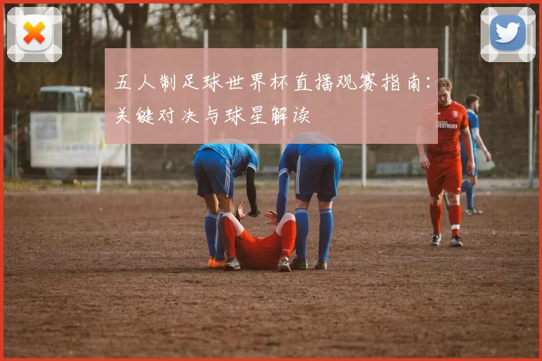 五人制足球世界杯直播观赛指南:关键对决与球星解读