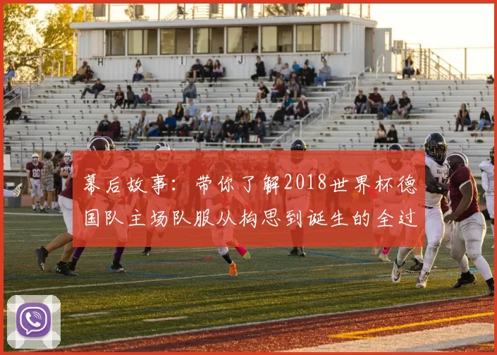幕后故事:带你了解2018世界杯德国队主场队服从构思到诞生的全过程