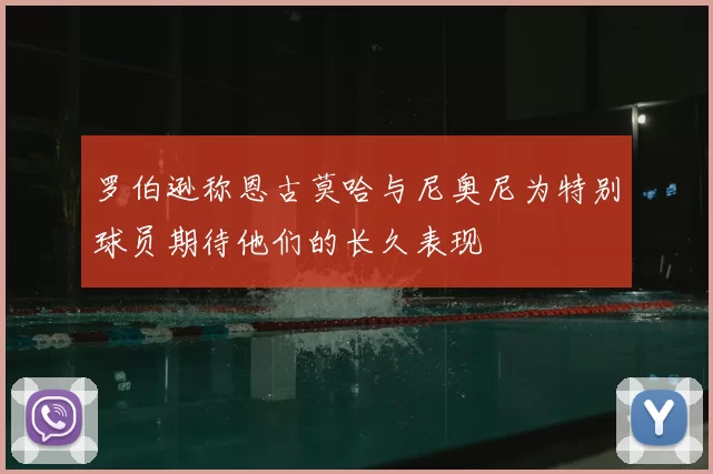 罗伯逊称恩古莫哈与尼奥尼为特别球员期待他们的长久表现