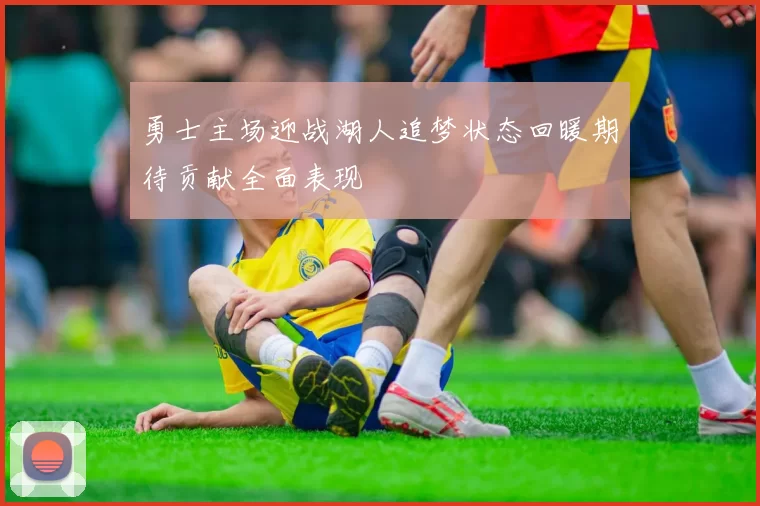 勇士主场迎战湖人追梦状态回暖期待贡献全面表现