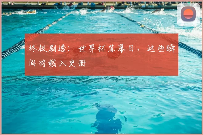 终极剧透:世界杯落幕日,这些瞬间将载入史册