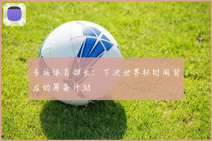 专访体育部长:下次世界杯时间背后的筹备计划