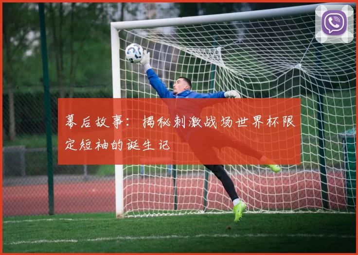幕后故事：揭秘刺激战场世界杯限定短袖的诞生记