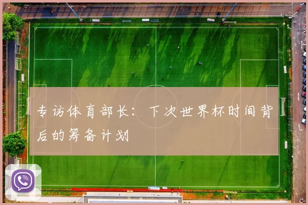 专访体育部长:下次世界杯时间背后的筹备计划