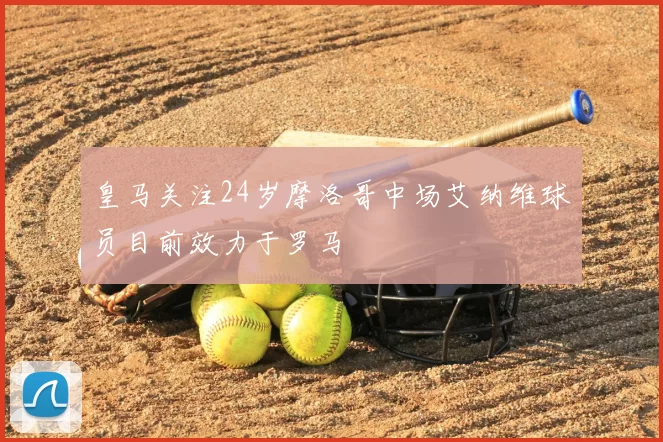 皇马关注24岁摩洛哥中场艾纳维球员目前效力于罗马