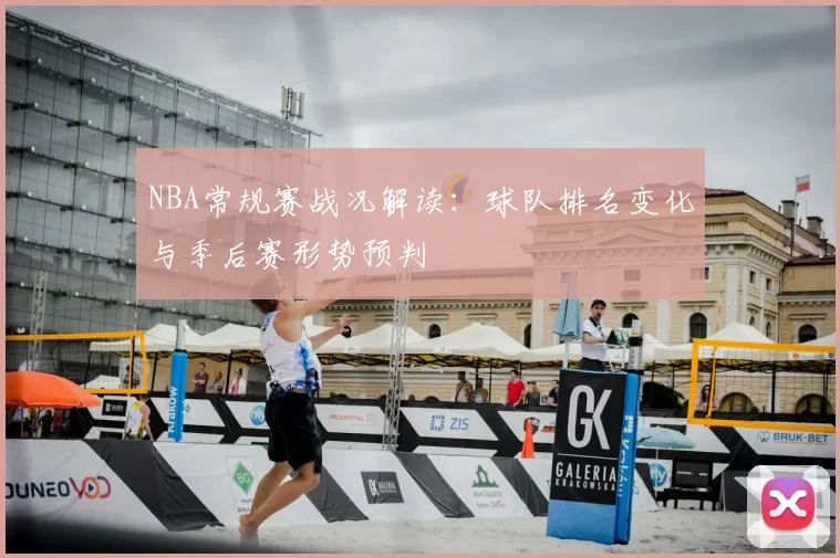 NBA常规赛战况解读:球队排名变化与季后赛形势预判