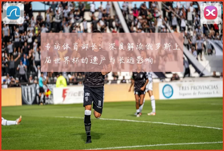 专访体育部长:深度解读俄罗斯上届世界杯的遗产与长远影响