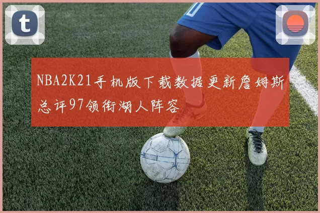 NBA2K21手机版下载数据更新詹姆斯总评97领衔湖人阵容
