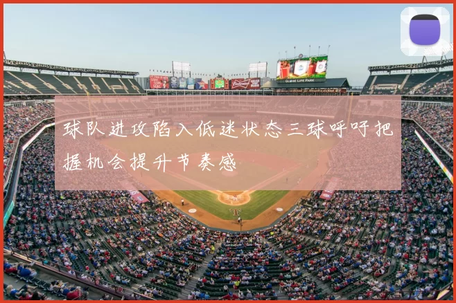 球队进攻陷入低迷状态三球呼吁把握机会提升节奏感