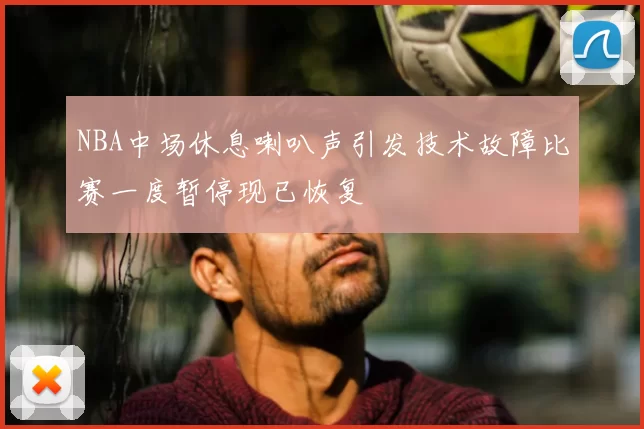 NBA中场休息喇叭声引发技术故障比赛一度暂停现已恢复