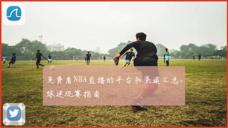 免费看NBA直播的平台和渠道汇总,球迷观赛指南