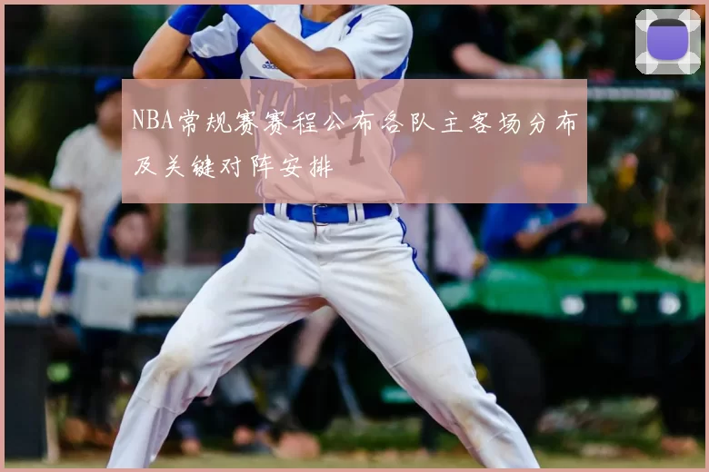 NBA常规赛赛程公布各队主客场分布及关键对阵安排