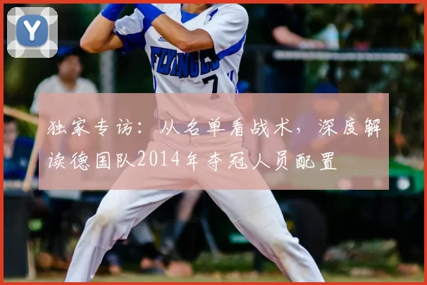 独家专访：从名单看战术，深度解读德国队2014年夺冠人员配置