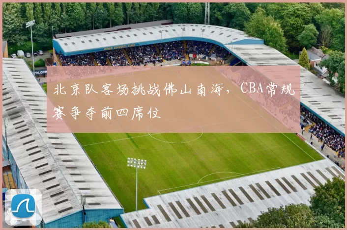 北京队客场挑战佛山南海,CBA常规赛争夺前四席位